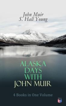 Alaska Days with John Muir: 4 Books in One Volume : Illustrated: Travels in Alaska, The Cruise of the Corwin, Stickeen and Alaska Days