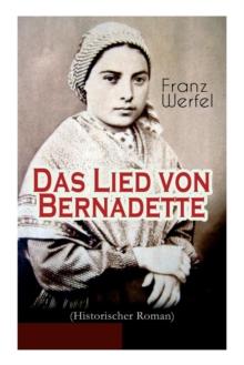 Das Lied Von Bernadette (Historischer Roman) : Das Wunder Der Bernadette Soubirous Von Lourdes - Bekannteste Heiligengeschichte Des 20. Jahrhunderts