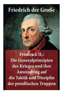 Friedrich II. : Die Generalprinzipien Des Krieges Und Ihre Anwendung Auf Die Taktik Und Disziplin Der Preu ischen Truppen: Friedrich Der Gro e