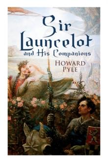 Sir Launcelot and His Companions : Arthurian Legends & Myths of the Greatest Knight of the Round Table