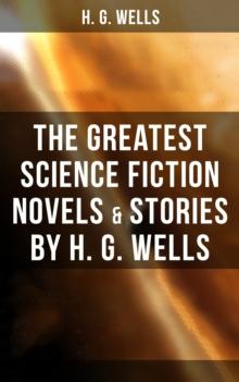 The Greatest Science Fiction Novels & Stories by H. G. Wells : The War of The Worlds, The Island of Doctor Moreau, The Invisible Man, The Time Machine