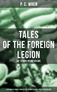 P. C.  WREN - Tales Of The Foreign Legion : 40+ Stories in One Volume (Stepsons of France, Good Gestes, Flawed Blades & Port o' Missing Men)