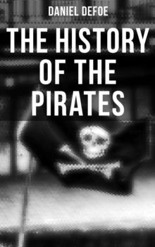 THE HISTORY OF THE PIRATES : 4 Book Collection: A General History of the Pirates + The King of Pirates + The Story Of The Notorious Pirate John Gow