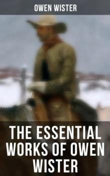 The Essential Works of Owen Wister : Western Classics, Adventure & Historical Novels (Including Non-fiction Historical Works)