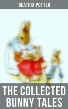 The Collected Bunny Tales : The Tale of Peter Rabbit, Benjamin Bunny, The Story of a Fierce Bad Rabbit & The Tale of the Flopsy