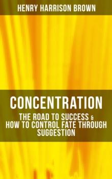 Concentration: The Road To Success & How To Control Fate Through Suggestion : Become the Master of Your Own Destiny and Feel the Positive Power of Focus in Your Life