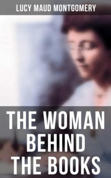 Lucy Maud Montgomery - The Woman Behind The Books : Memoirs & Private Letters; Including The Complete Anne of Green Gables Series, Emily Starr Trilogy & The Blue Castle