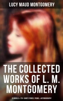 The Collected Works of L. M. Montgomery: 20 Novels & 170+ Short Stories, Poems, & Autobiography : Including Complete Anne Shirley Series, Chronicles of Avonlea & Emily Starr Trilogy