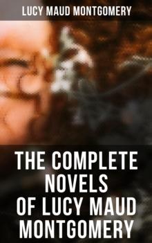 The Complete Novels of Lucy Maud Montgomery : Including Anne of Green Gables Series, The Story Girl, Emily Starr Trilogy & The Blue Castle