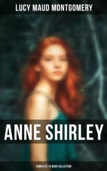 Anne Shirley (Complete 14 Book Collection) : Anne of Green Gables, Anne of Avonlea, Anne of the Island, Rainbow Valley, Rilla of Ingleside