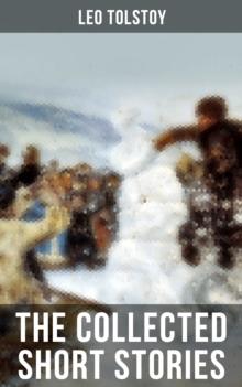 The Collected Short Stories of Leo Tolstoy : 120+ Titles in One Volume: The Kreutzer Sonata, Hadji Murad, Master and Man, Father Sergius