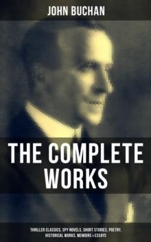 The Complete Works of John Buchan : Thriller Classics, Spy Novels, Short Stories, Poetry, Historical Works, The Great War Writings, Essays, Biographies & Memoirs - All in One Volume