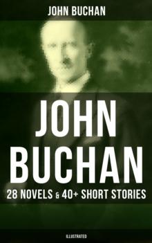 John Buchan: 28 Novels & 40+ Short Stories (Illustrated) : Thriller Classics, Spy Novels, Supernatural Tales, Historical Works & Autobiography