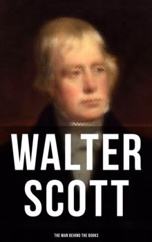 Walter Scott - The Man Behind the Books : Biography, Journals, Letters, Memoirs & Autobiographical Essays