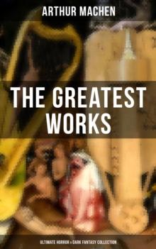 The Greatest Works of Arthur Machen - Ultimate Horror & Dark Fantasy Collection : The Three Impostors, The Hill of Dreams, The Terror, The Secret Glory, The White People