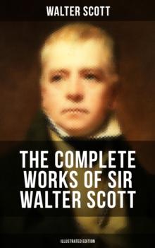 The Complete Works of Sir Walter Scott (Illustrated Edition) : Historical Novels, Short Stories, Poetry, Plays, Letters & Articles