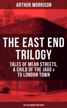 THE EAST END TRILOGY: Tales of Mean Streets, A Child of the Jago & To London Town : The Old London Slum Series