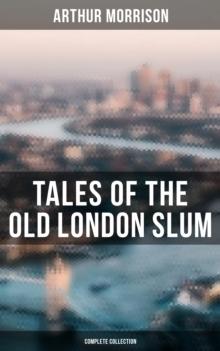 Tales of the Old London Slum (Complete Collection) : Tales of Mean Streets, Old Essex, Behind the Shade, Three Rounds, To London Town, Cunning Murrell...