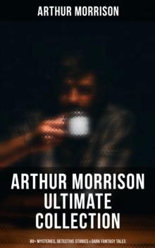 Arthur Morrison Ultimate Collection: 80+ Mysteries, Detective Stories & Dark Fantasy Tales : Adventures of Martin Hewitt, The Red Triangle, A Child of the Jago (Illustrated)