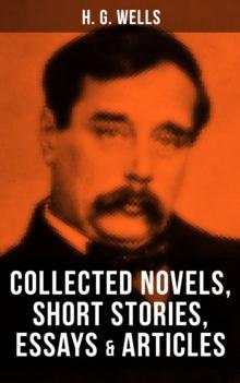 H. G. Wells: Collected Novels, Short Stories, Essays & Articles : The Time Machine, The Island of Doctor Moreau, The Invisible Man, The War of the Worlds, Modern Utopia and much more