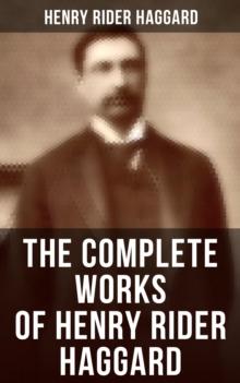 The Complete Works of Henry Rider Haggard : Lost World Mysteries, Adventure Novels, Fantastical Stories, Historical Books & Autobiography