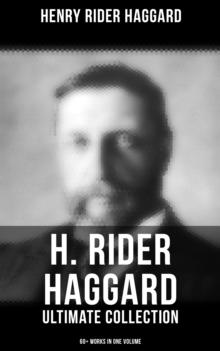 H. Rider Haggard - Ultimate Collection: 60+ Works in One Volume : Adventure Novels, Lost World Mysteries, Historical Books, Essays & Memoirs