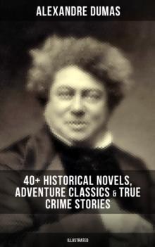 Alexandre Dumas: 40+ Historical Novels, Adventure Classics & True Crime Stories (Illustrated) : Historical Novels, Adventure Classics, True Crime Stories & Biography