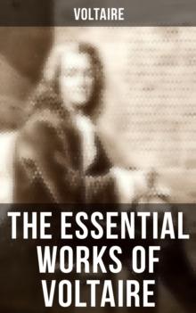 The Essential Works of Voltaire : Philosophical Writings, Novels, Historical Works, Poetry, Plays & Letters