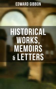 Edward Gibbon: Historical Works, Memoirs & Letters : Including "The History of the Decline and Fall of the Roman Empire"