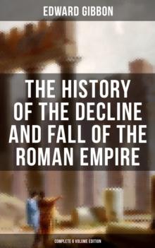 The History of the Decline and Fall of the Roman Empire (Complete 6 Volume Edition) : From the Height of the Roman Empire to the Fall of Byzantium