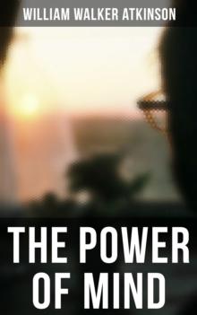 THE POWER OF MIND : The Power of Concentration, The Key To Mental Power Development And Efficiency, Thought-Force in Business and Everyday Life, The Inner Consciousness...