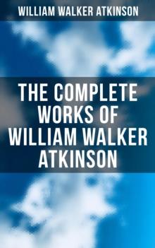 The Complete Works of William Walker Atkinson : The Power of Concentration, Mind Power, The Secret of Success,  Self-Healing by Thought Force