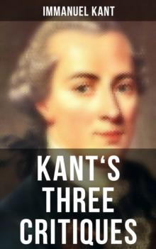 Kant's Three Critiques : The Critique of Pure Reason, The Critique of Practical Reason & The Critique of Judgment