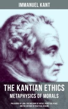 The Kantian Ethics: Metaphysics of Morals : Philosophy of Law & The Doctrine of Virtue; Perpetual Peace; The Critique of Practical Reason