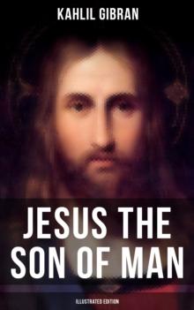 Jesus the Son of Man (Illustrated Edition) : His Words And His Deeds As Told And Recorded By Those Who Knew Him