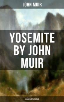 Yosemite by John Muir (Illustrated Edition) : The Yosemite, Our National Parks, Features of the Proposed Yosemite National Park