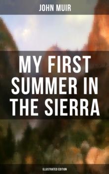 MY FIRST SUMMER IN THE SIERRA (Illustrated Edition) : Adventure Memoirs, Travel Sketches & Wilderness Studies