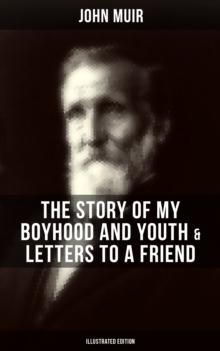 John Muir: The Story of My Boyhood and Youth & Letters to a Friend (Illustrated Edition) : The Memoirs of the Naturalist & Environmental Philosopher