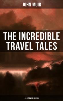 The Incredible Travel Tales of John Muir (Illustrated Edition) : Adventure Memoirs & Wilderness Studies