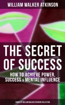 The Secret of Success: How to Achieve Power, Success & Mental Influence : The Power Of Concentration, Thought-Force in Business and Everyday Life, Practical Mental Influence