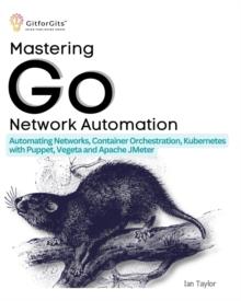 Mastering Go Network Automation : Automating Networks, Container Orchestration, Kubernetes with Puppet, Vegeta and Apache JMeter