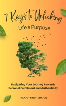 7 Keys to Unlocking Life's Purpose : Navigating Your Journey Towards Personal Fulfillment and Authenticity