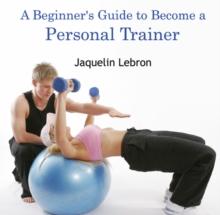 Beginner's Guide to Become a Personal Trainer, A