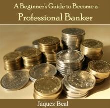 Beginner's Guide to Become a Professional Banker, A