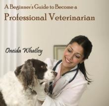 Beginner's Guide to Become a Professional Veterinarian, A