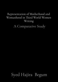 Representation of Motherhood and Womanhood in Third World Women Writing : A Comparative Study