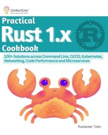 Practical Rust 1.x Cookbook : 100+ Solutions across Command Line, CI/CD, Kubernetes, Networking, Code Performance and Microservices