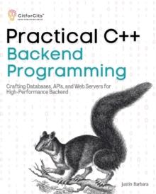 Practical C++ Backend Programming : Crafting Databases, APIs, and Web Servers for High-Performance Backend