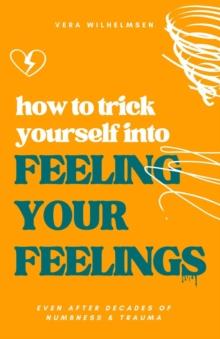 How to Trick Yourself Into Feeling Your Feelings : Even After Decades of Numbness and Trauma