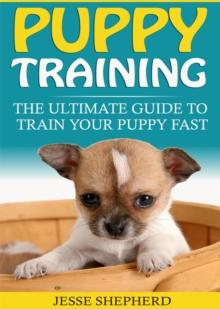 Puppy Training : The Ultimate Guide To Train Your Puppy Fast